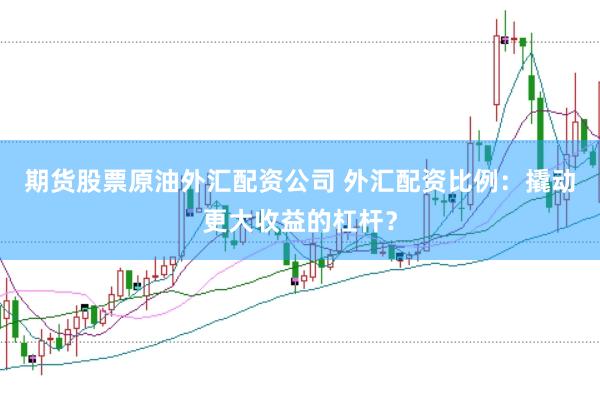 期货股票原油外汇配资公司 外汇配资比例:撬动更大收益的杠杆?