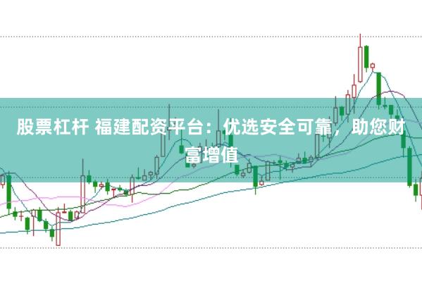 股票杠杆 福建配资平台:优选安全可靠,助您财富增值