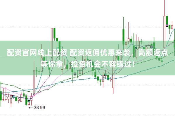 配资官网线上配资 配资返佣优惠来袭,高额返点等你拿,投资机会不容错过!