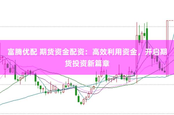 富腾优配 期货资金配资:高效利用资金,开启期货投资新篇章