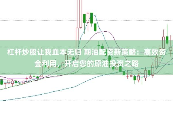 杠杆炒股让我血本无归 期油配资新策略:高效资金利用,开启您的原油投资之路