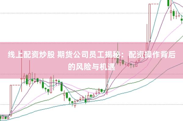 线上配资炒股 期货公司员工揭秘:配资操作背后的风险与机遇