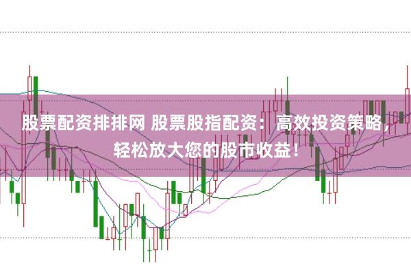 股票配资排排网 股票股指配资:高效投资策略,轻松放大您的股市收益!
