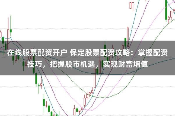 在线股票配资开户 保定股票配资攻略:掌握配资技巧,把握股市机遇,实现财富增值