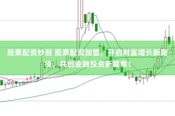 股票配资炒股 股票配资加盟,开启财富增长新路径,共创金融投资新篇章!