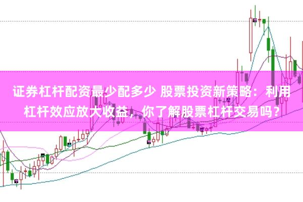证券杠杆配资最少配多少 股票投资新策略:利用杠杆效应放大收益,你了解股票杠杆交易吗?