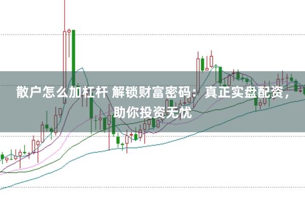 散户怎么加杠杆 解锁财富密码:真正实盘配资,助你投资无忧