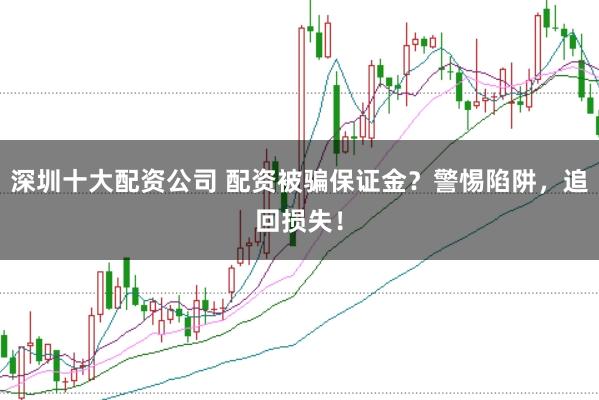 深圳十大配资公司 配资被骗保证金?警惕陷阱,追回损失!