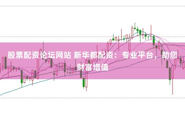 股票配资论坛网站 新华都配资:专业平台,助您财富增值