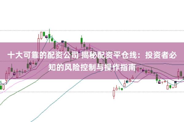 十大可靠的配资公司 揭秘配资平仓线：投资者必知的风险控制与操作指南
