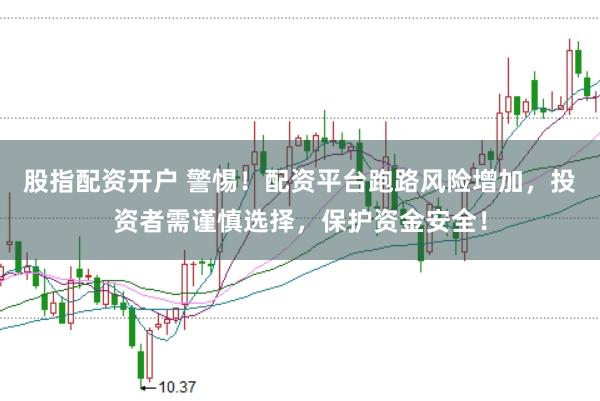 股指配资开户 警惕！配资平台跑路风险增加，投资者需谨慎选择，保护资金安全！