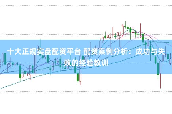 十大正规实盘配资平台 配资案例分析:成功与失败的经验教训