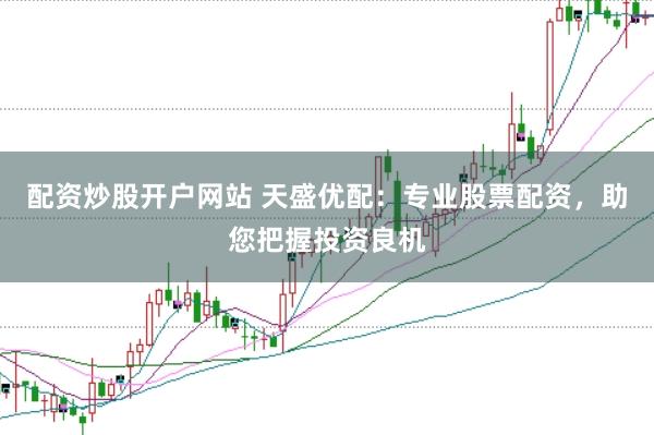 配资炒股开户网站 天盛优配:专业股票配资,助您把握投资良机