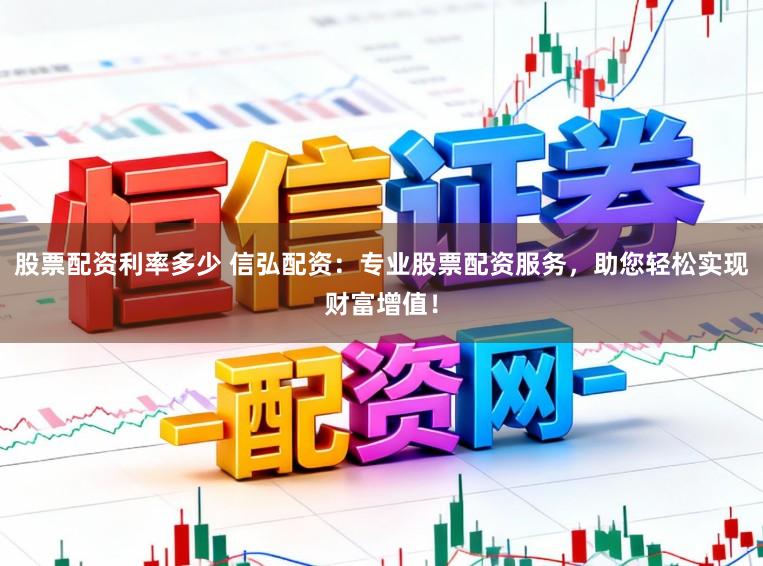 股票配资利率多少 信弘配资：专业股票配资服务，助您轻松实现财富增值！