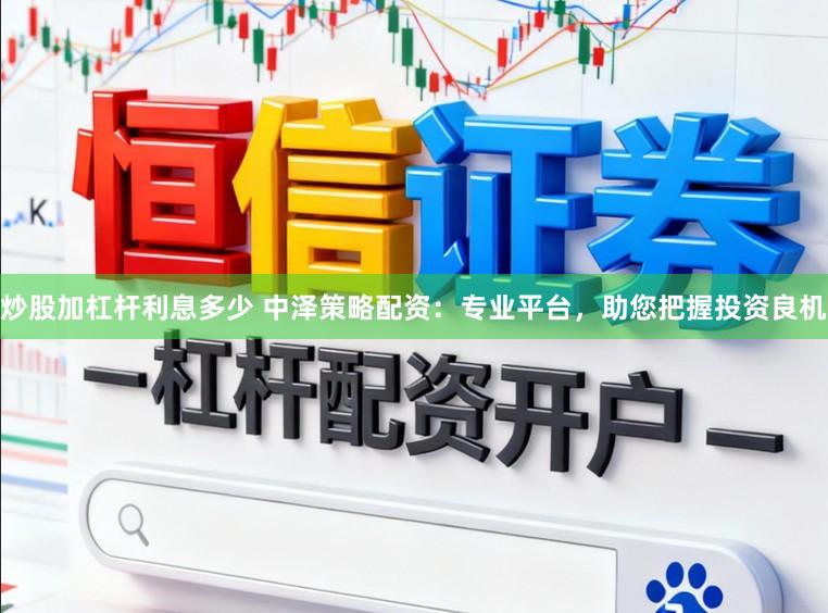 炒股加杠杆利息多少 中泽策略配资：专业平台，助您把握投资良机
