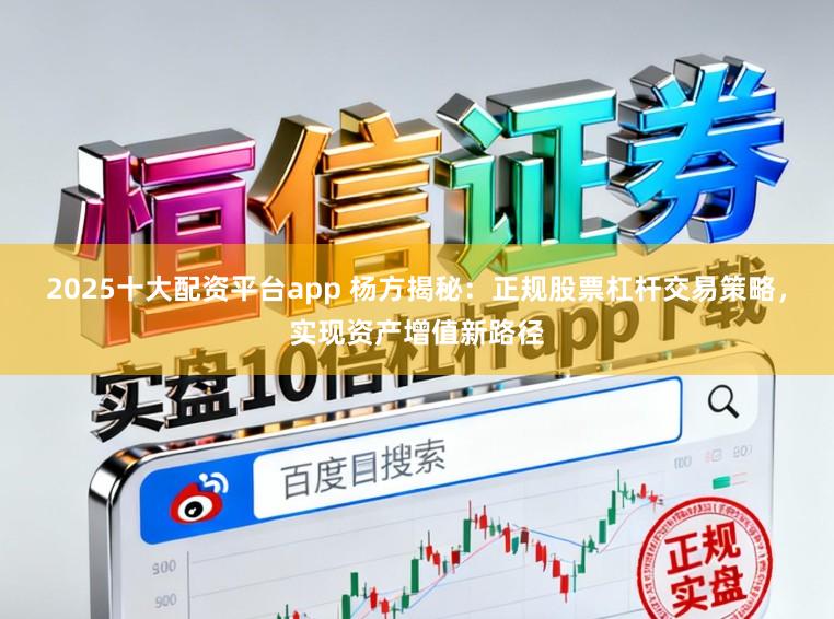 2025十大配资平台app 杨方揭秘：正规股票杠杆交易策略，实现资产增值新路径