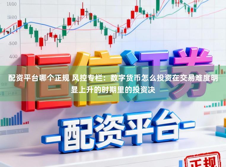 配资平台哪个正规 风控专栏：数字货币怎么投资在交易难度明显上升的时期里的投资决