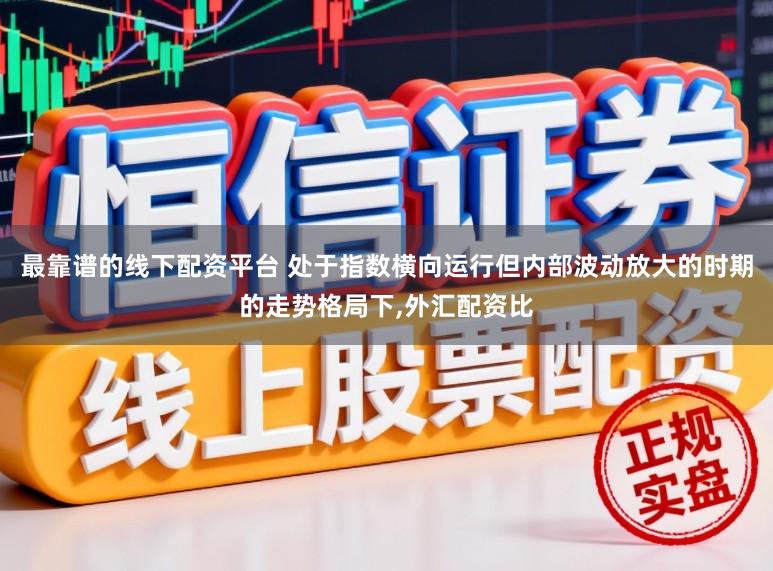 最靠谱的线下配资平台 处于指数横向运行但内部波动放大的时期的走势格局下,外汇配资比