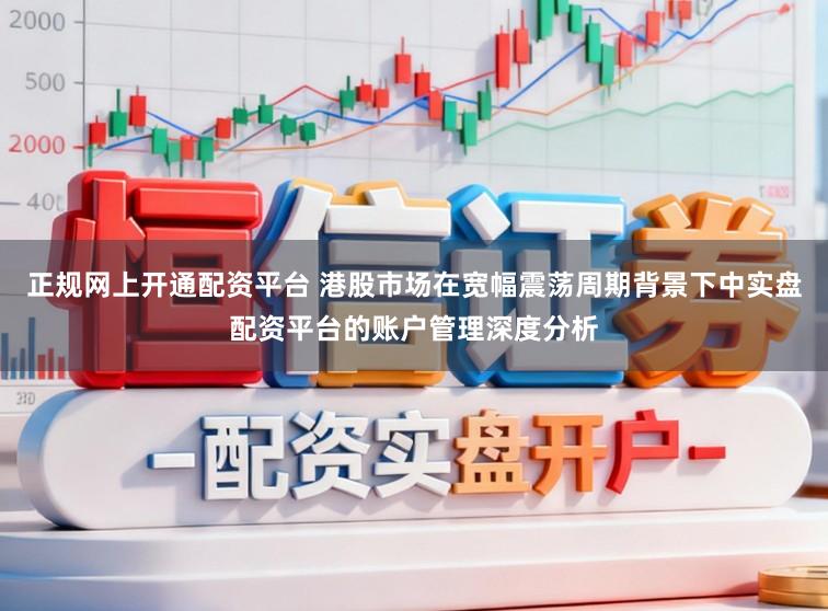 正规网上开通配资平台 港股市场在宽幅震荡周期背景下中实盘配资平台的账户管理深度分析